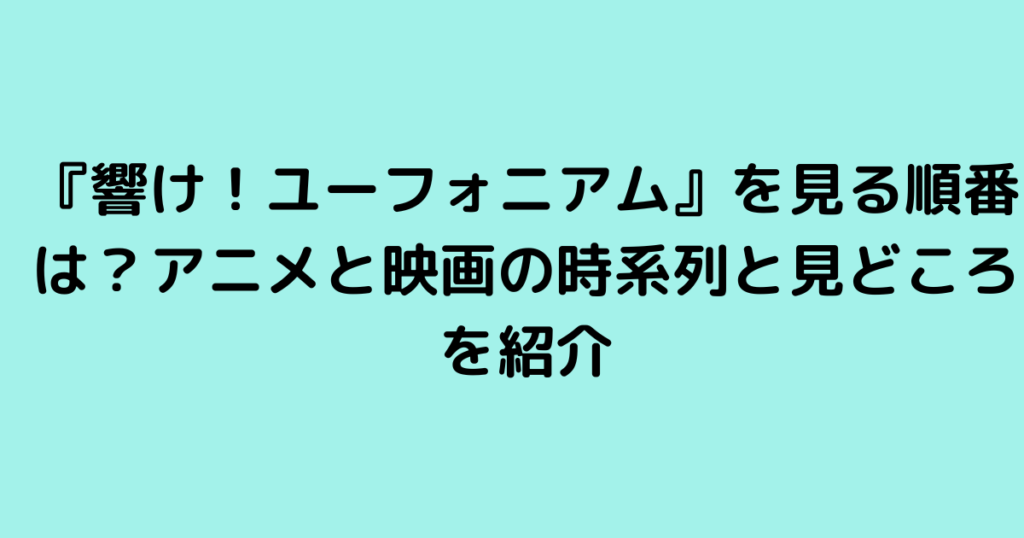 『響け！ユーフォニアム』を見る順番は？アニメと映画の時系列と見どころを紹介