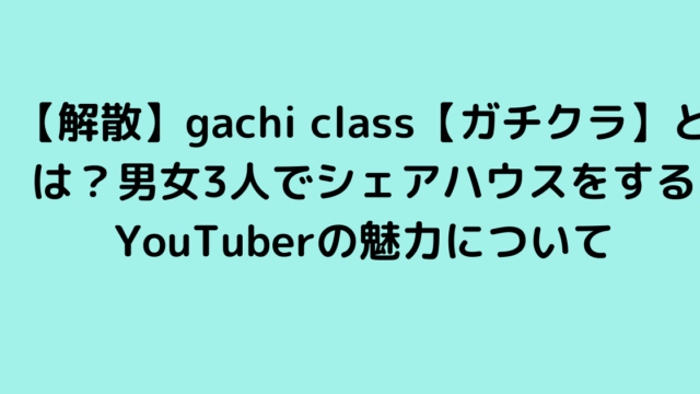 【解散】gachi class【ガチクラ】とは？男女3人でシェアハウスをするYouTuberの魅力について