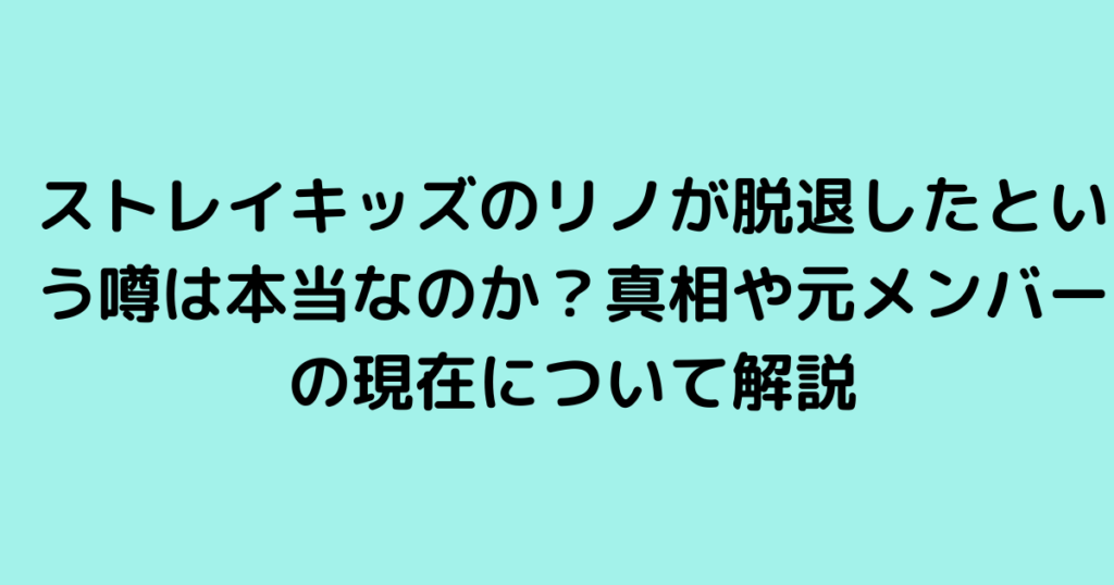 ストレイキッズのリノが脱退したという噂は本当なのか？真相や元メンバーの現在について解説