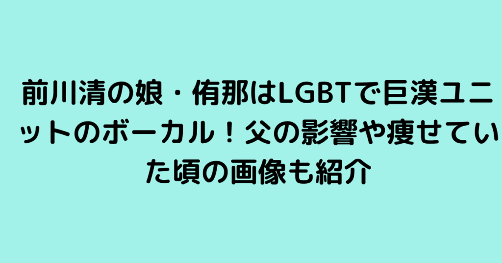 前川清の娘・侑那はLGBTで巨漢ユニットのボーカル！父の影響や痩せていた頃の画像も紹介