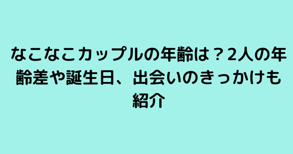 なこなこカップルの年齢は？2人の年齢差や誕生日、出会いのきっかけも紹介