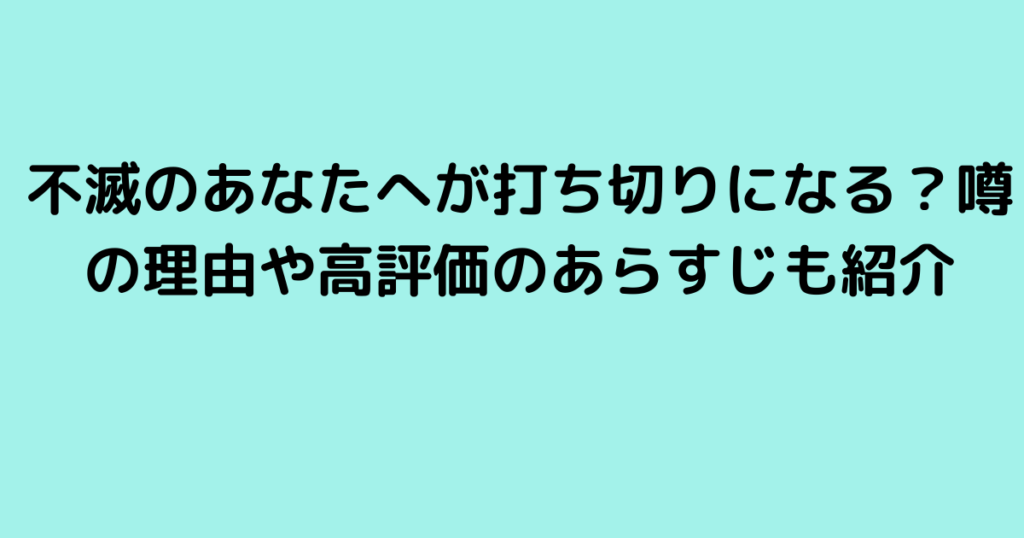 不滅のあなたへが打ち切りになる？噂の理由や高評価のあらすじも紹介