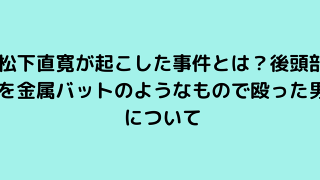 松下直寛が起こした事件とは？後頭部を金属バットのようなもので殴った男について