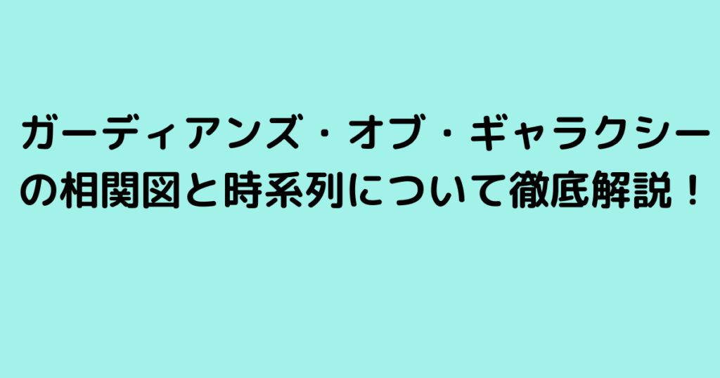 ガーディアンズ・オブ・ギャラクシーの相関図と時系列について徹底解説！