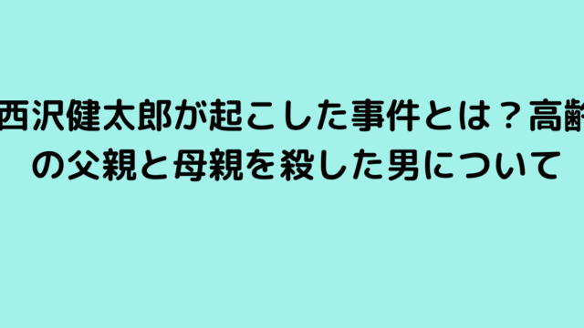 西沢健太郎が起こした事件とは？高齢の父親と母親を殺した男について