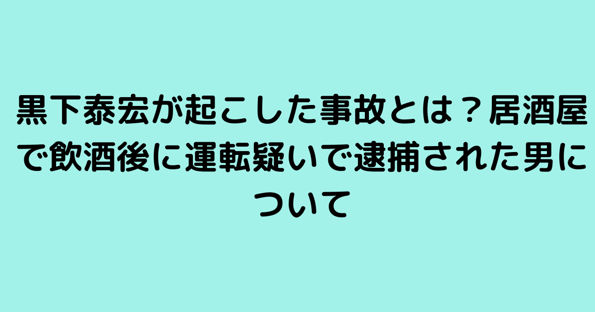 黒下泰宏が起こした事故とは？居酒屋で飲酒後に運転疑いで逮捕された男について