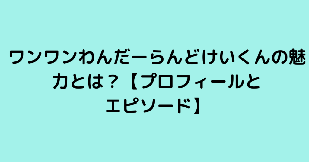 ワンワンわんだーらんどけいくんの魅力とは？【プロフィールとエピソード】