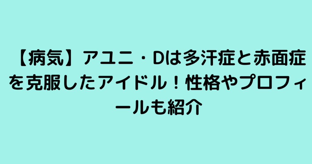 【病気】アユニ・Dは多汗症と赤面症を克服したアイドル！性格やプロフィールも紹介