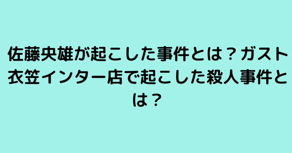 佐藤央雄が起こした事件とは？ガスト衣笠インター店で起こした殺人事件とは？