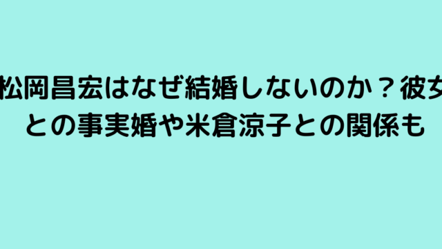 松岡昌宏はなぜ結婚しないのか？彼女との事実婚や米倉涼子との関係も