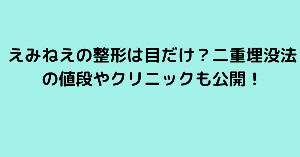 えみねえの整形は目だけ？二重埋没法の値段やクリニックも公開！