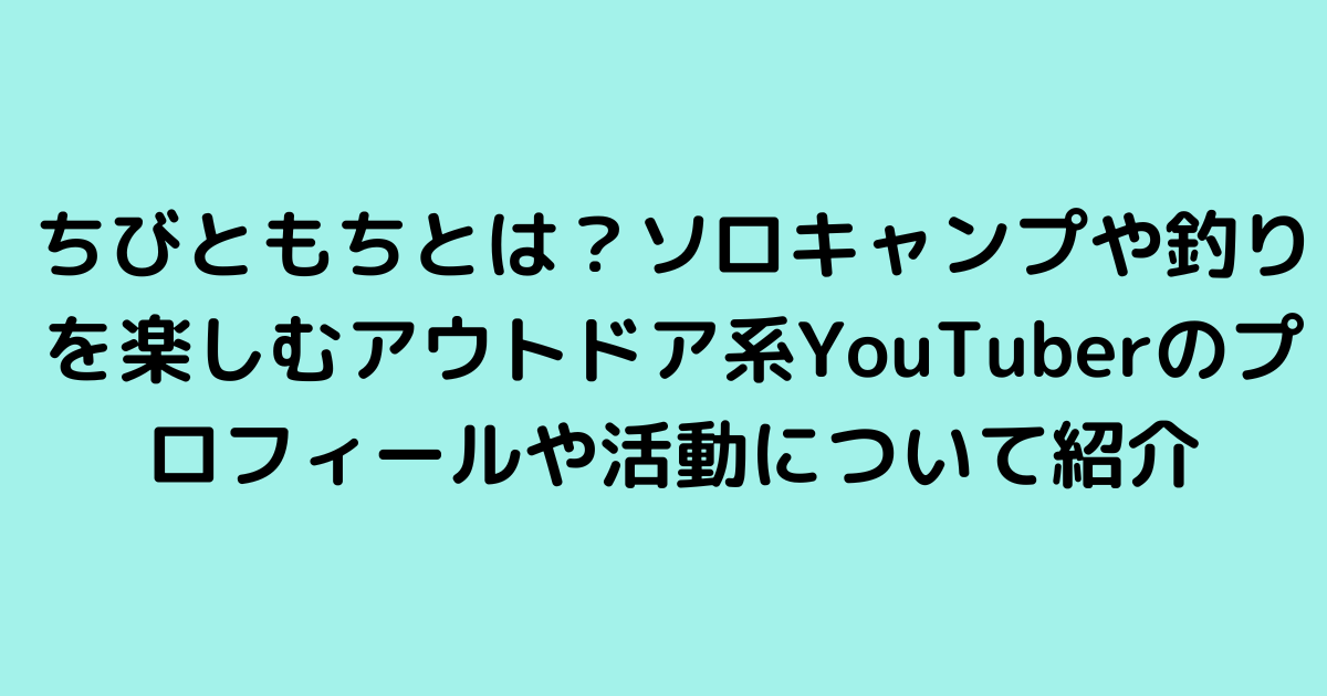 ちびともちとは？ソロキャンプや釣りを楽しむアウトドア系YouTuberのプロフィールや活動について紹介