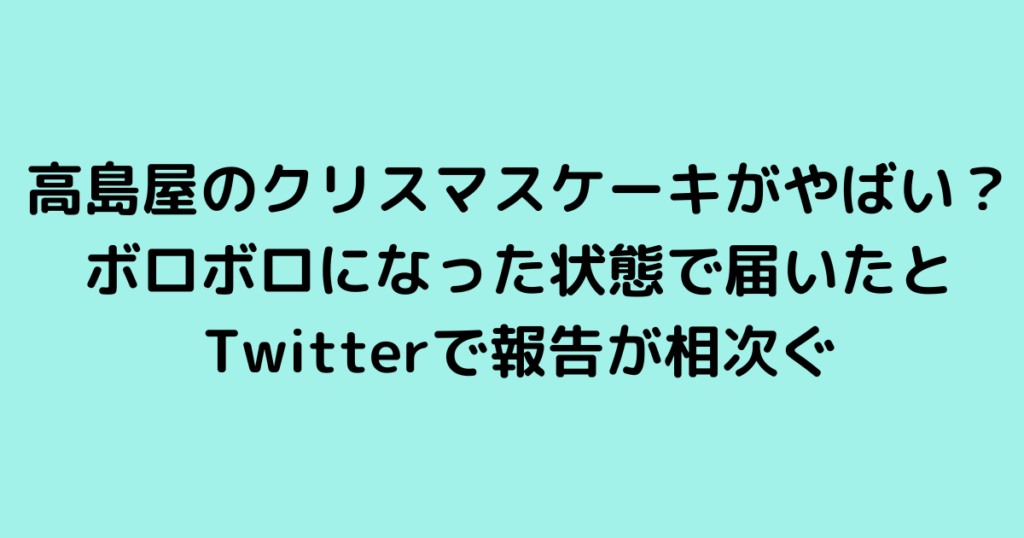 高島屋のクリスマスケーキがやばい？ボロボロになった状態で届いたとTwitterで報告が相次ぐ