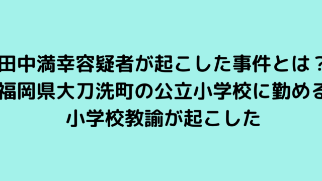 田中満幸容疑者が起こした事件とは？福岡県大刀洗町の公立小学校に勤める小学校教諭が起こした