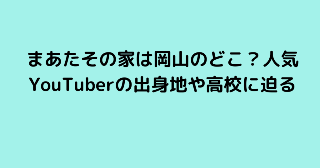 まあたその家は岡山のどこ？人気YouTuberの出身地や高校に迫る