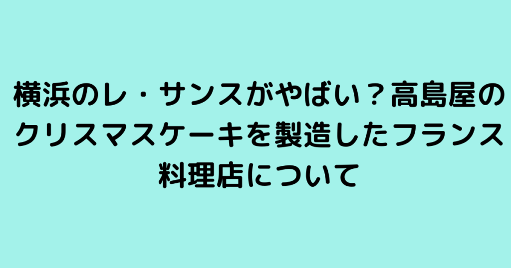 横浜のレ・サンスがやばい？高島屋のクリスマスケーキを製造したフランス料理店について