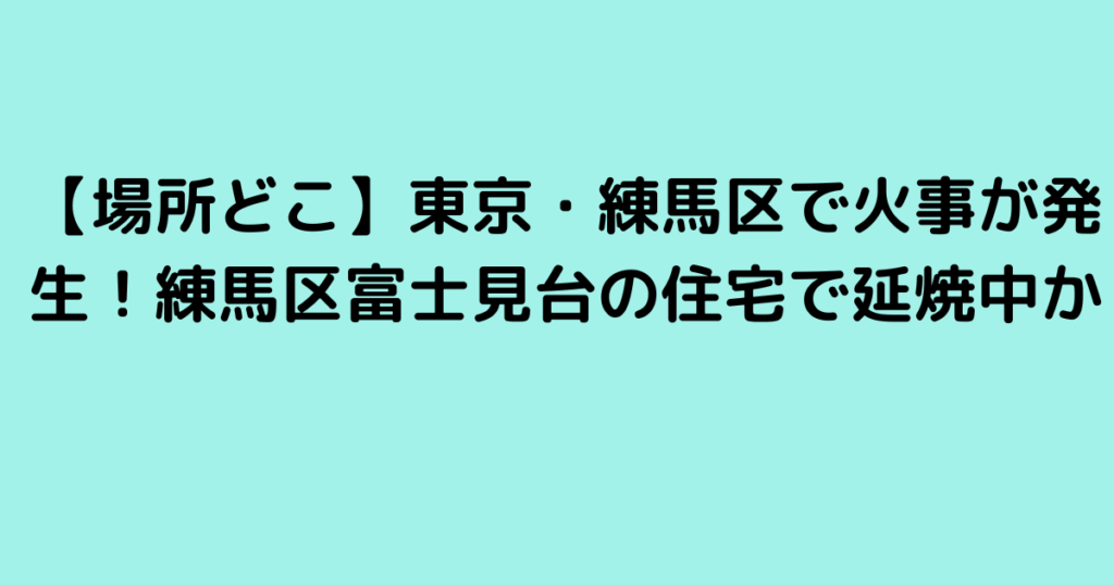 【場所どこ】東京・練馬区で火事が発生！練馬区富士見台の住宅で延焼中か