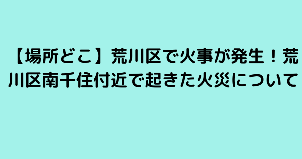 【場所どこ】荒川区で火事が発生！荒川区南千住付近で起きた火災について