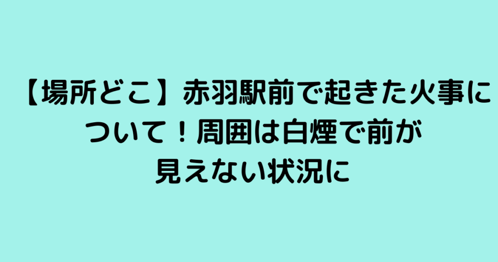 【場所どこ】赤羽駅前で起きた火事について！周囲は白煙で前が見えない状況に