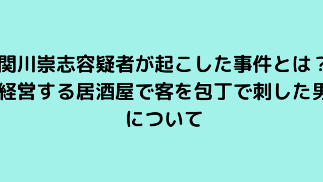 関川崇志容疑者が起こした事件とは？経営する居酒屋で客を包丁で刺した男について