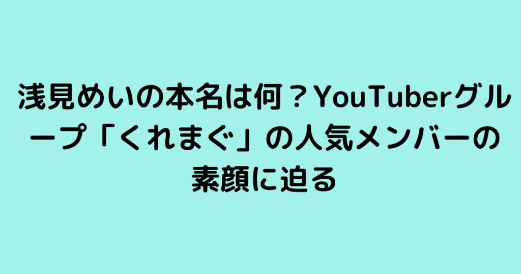 浅見めいの本名は何？YouTuberグループ「くれまぐ」の人気メンバーの素顔に迫る