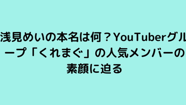 浅見めいの本名は何？YouTuberグループ「くれまぐ」の人気メンバーの素顔に迫る