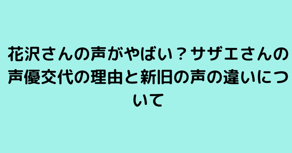 花沢さんの声がやばい？サザエさんの声優交代の理由と新旧の声の違いについて