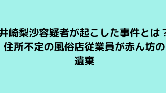 井崎梨沙容疑者が起こした事件とは？住所不定の風俗店従業員が赤ん坊の遺棄