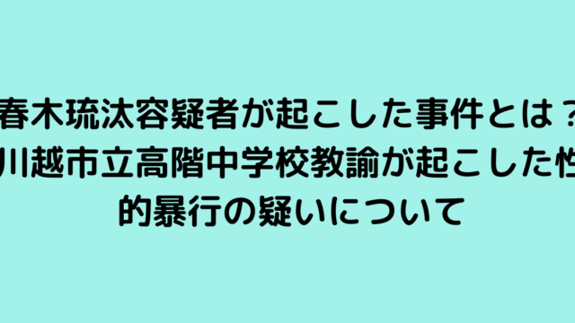 春木琉汰容疑者が起こした事件とは？川越市立高階中学校教諭が起こした性的暴行の疑いについて