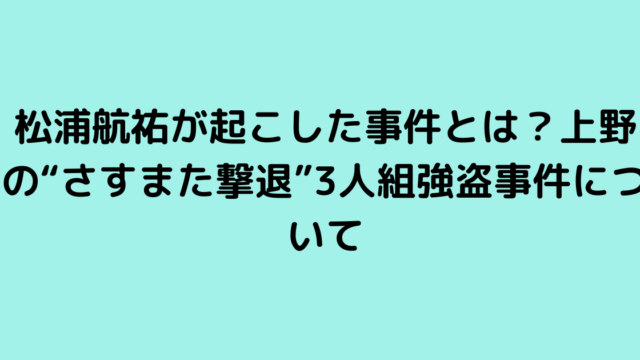 松浦航祐が起こした事件とは？上野の“さすまた撃退”3人組強盗事件について