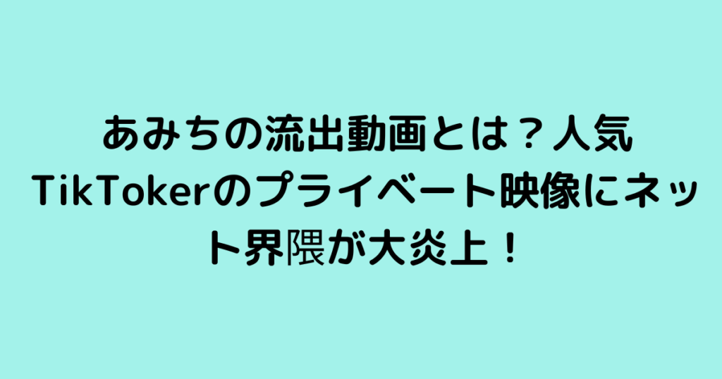 あみちの流出動画とは？人気TikTokerのプライベート映像にネット界隈が大炎上！