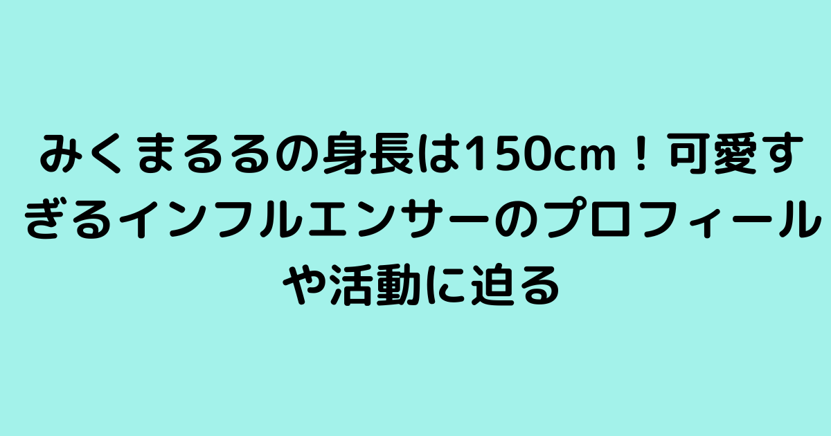 みくまるるの身長は150cm！可愛すぎるインフルエンサーのプロフィールや活動に迫る