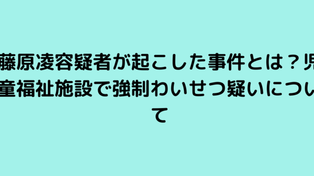 藤原凌容疑者が起こした事件とは？児童福祉施設で強制わいせつ疑いについて