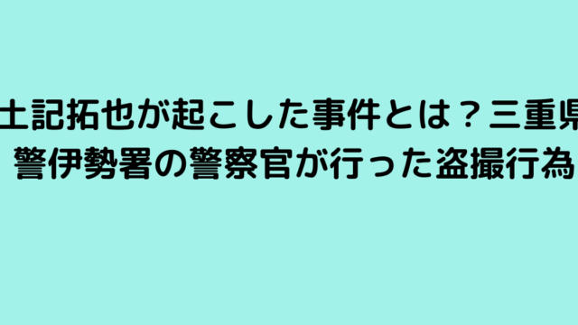 土記拓也が起こした事件とは？三重県警伊勢署の警察官が行った盗撮行為