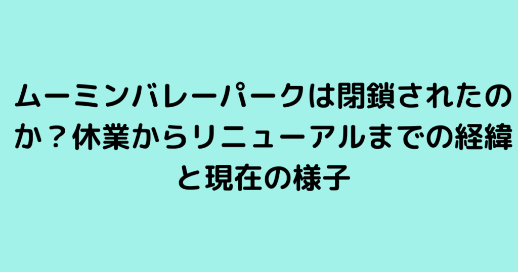 ムーミンバレーパークは閉鎖されたのか？休業からリニューアルまでの経緯と現在の様子