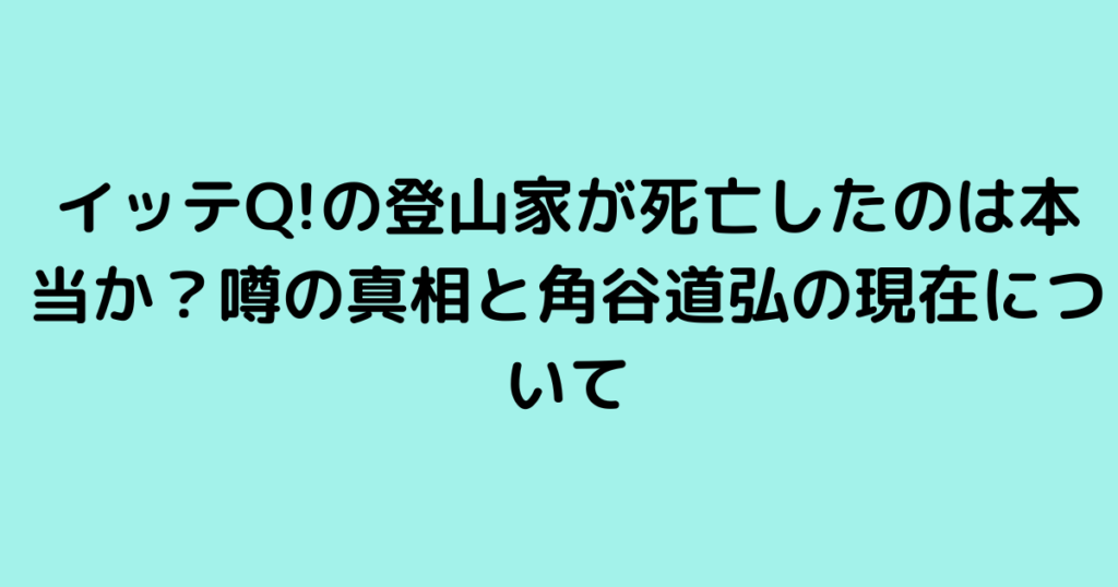 イッテQ!の登山家が死亡したのは本当か？噂の真相と角谷道弘の現在について