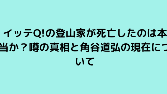 イッテQ!の登山家が死亡したのは本当か？噂の真相と角谷道弘の現在について