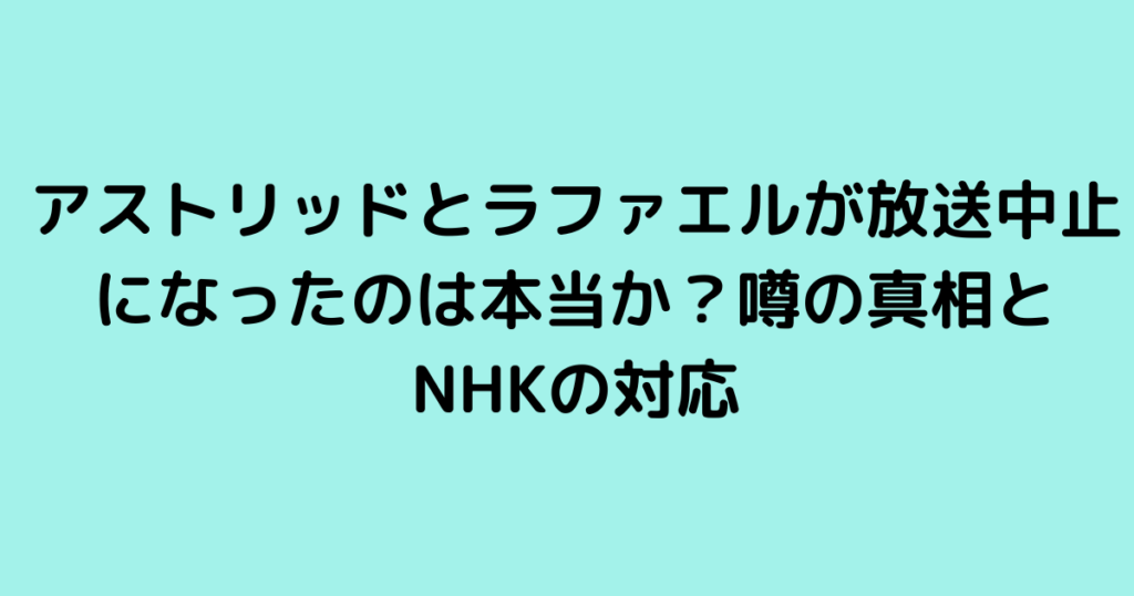 アストリッドとラファエルが放送中止になったのは本当か？噂の真相とNHKの対応