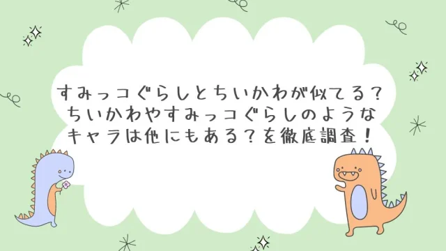 すみっコぐらしとちいかわが似てる？ちいかわやすみっコぐらしのようなキャラは他にもある？を徹底調査！