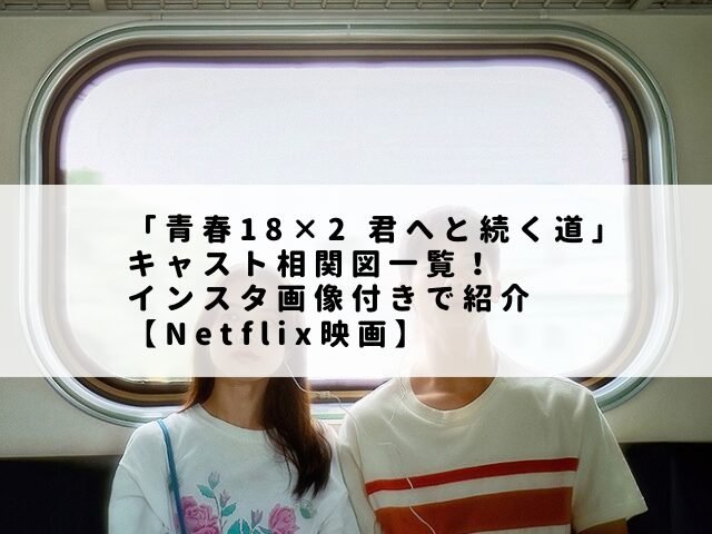 「青春18×2 君へと続く道」キャスト相関図一覧！インスタ画像付きで紹介【Netflix映画】